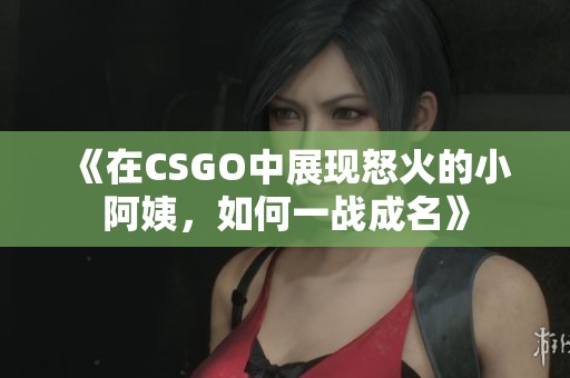 《在CSGO中展現怒火的小阿姨，如何一戰成名》