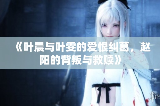 《葉晨與葉雯的愛恨糾葛，趙陽的背叛與救贖》