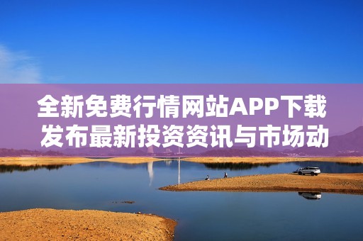 全新免費行情網站APP下載 發布最新投資資訊與市場動態
