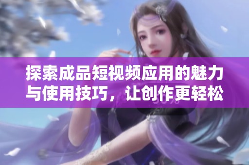 探索成品短視頻應用的魅力與使用技巧，讓創作更輕松
