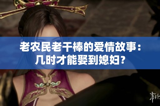 老農民老干棒的愛情故事：幾時才能娶到媳婦？