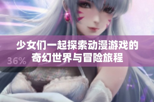 少女們一起探索動漫游戲的奇幻世界與冒險旅程