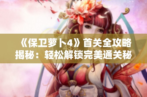 《保衛(wèi)蘿卜4》首關(guān)全攻略揭秘：輕松解鎖完美通關(guān)秘籍