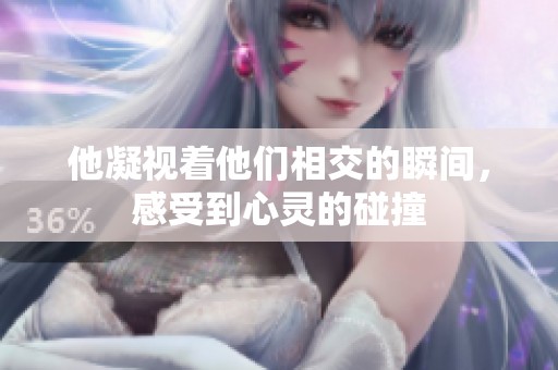 他凝視著他們相交的瞬間，感受到心靈的碰撞