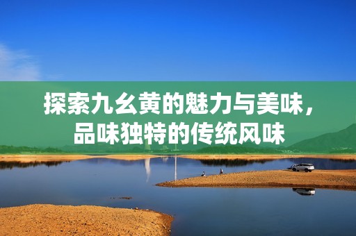 探索九幺黃的魅力與美味，品味獨(dú)特的傳統(tǒng)風(fēng)味