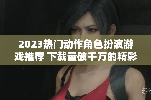 2023熱門動作角色扮演游戲推薦 下載量破千萬的精彩佳作
