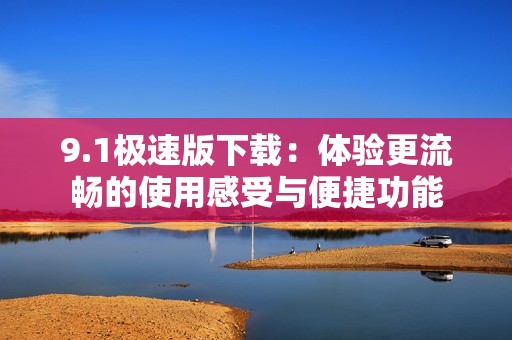 9.1極速版下載：體驗更流暢的使用感受與便捷功能