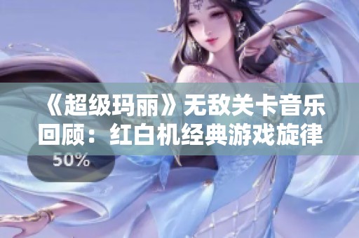 《超級瑪麗》無敵關(guān)卡音樂回顧：紅白機(jī)經(jīng)典游戲旋律重溫