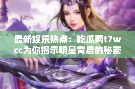 最新娛樂熱點(diǎn)：吃瓜網(wǎng)t7wcc為你揭示明星背后的秘密