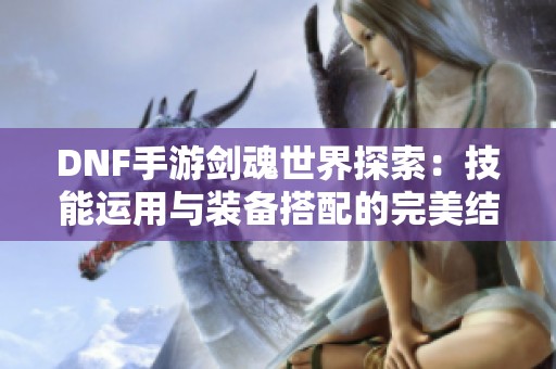 DNF手游劍魂世界探索：技能運用與裝備搭配的完美結合