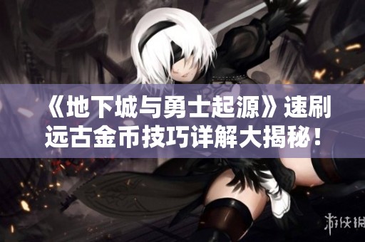 《地下城與勇士起源》速刷遠(yuǎn)古金幣技巧詳解大揭秘！