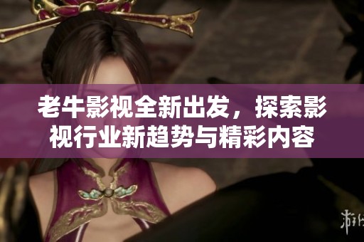 老牛影視全新出發(fā)，探索影視行業(yè)新趨勢與精彩內(nèi)容