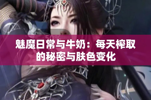 魅魔日常與牛奶：每天榨取的秘密與膚色變化