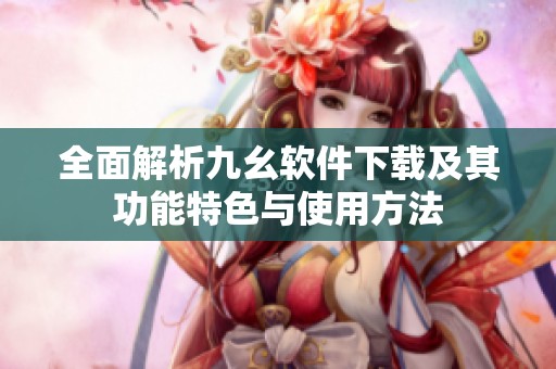 全面解析九幺軟件下載及其功能特色與使用方法