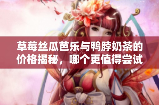草莓絲瓜芭樂與鴨脖奶茶的價格揭秘，哪個更值得嘗試？