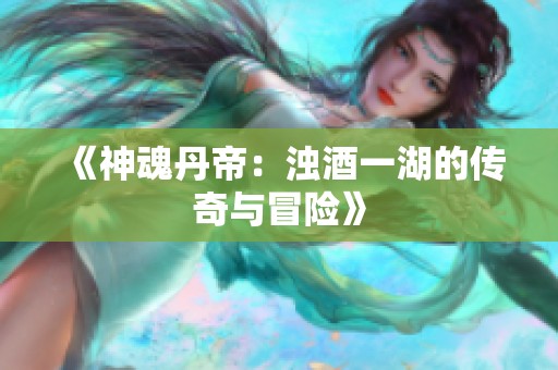 《神魂丹帝：濁酒一湖的傳奇與冒險》
