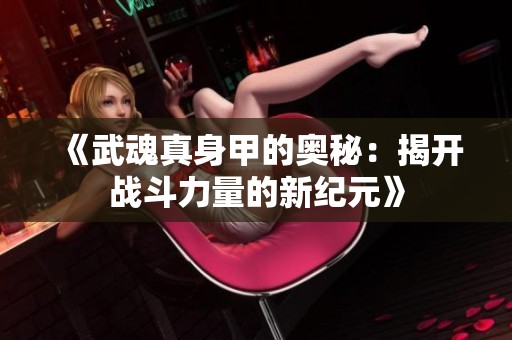 《武魂真身甲的奧秘：揭開戰斗力量的新紀元》