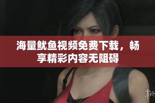 海量魷魚視頻免費(fèi)下載，暢享精彩內(nèi)容無阻礙