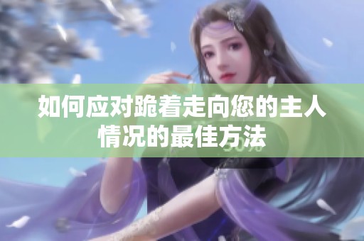 如何應(yīng)對(duì)跪著走向您的主人情況的最佳方法