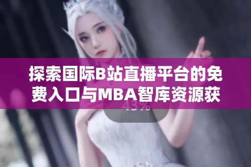 探索國際B站直播平臺的免費(fèi)入口與MBA智庫資源獲取攻略