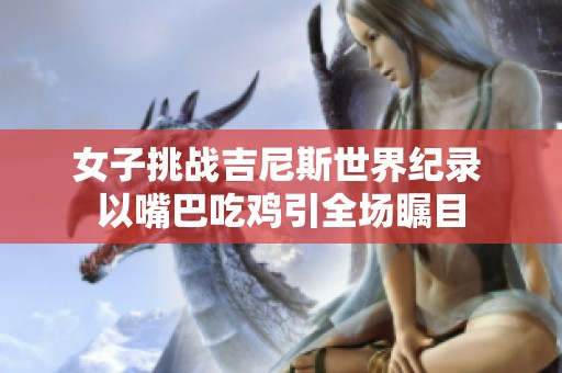 女子挑戰吉尼斯世界紀錄 以嘴巴吃雞引全場矚目