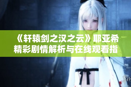 《軒轅劍之漢之云》耶亞希精彩劇情解析與在線觀看指南
