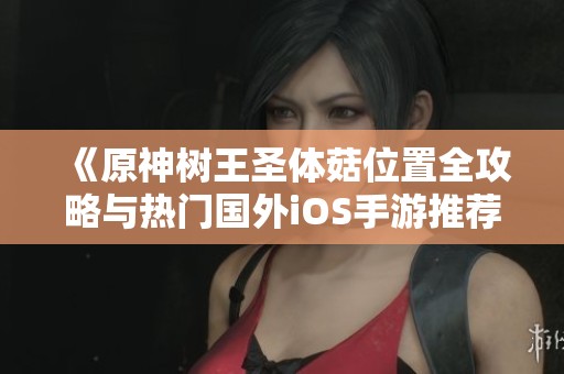 《原神樹王圣體菇位置全攻略與熱門國外iOS手游推薦》