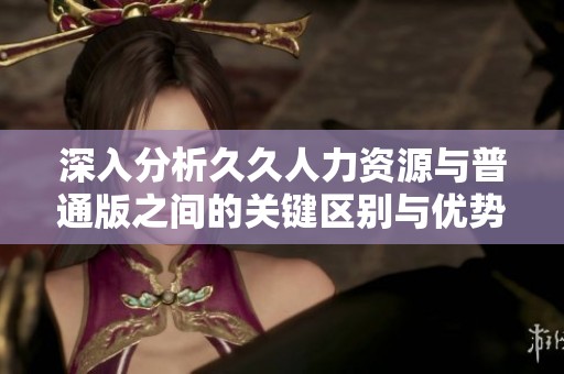 深入分析久久人力資源與普通版之間的關鍵區別與優勢