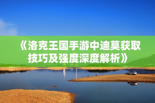 《洛克王國手游中迪莫獲取技巧及強度深度解析》