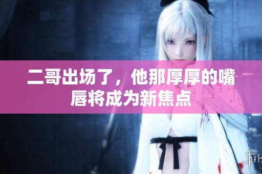 二哥出場了，他那厚厚的嘴唇將成為新焦點
