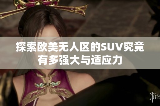 探索歐美無人區的SUV究竟有多強大與適應力