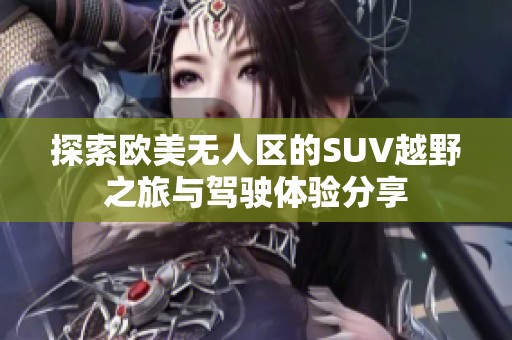 探索歐美無(wú)人區(qū)的SUV越野之旅與駕駛體驗(yàn)分享
