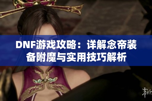 DNF游戲攻略：詳解念帝裝備附魔與實用技巧解析