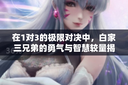 在1對3的極限對決中，白家三兄弟的勇氣與智慧較量揭秘