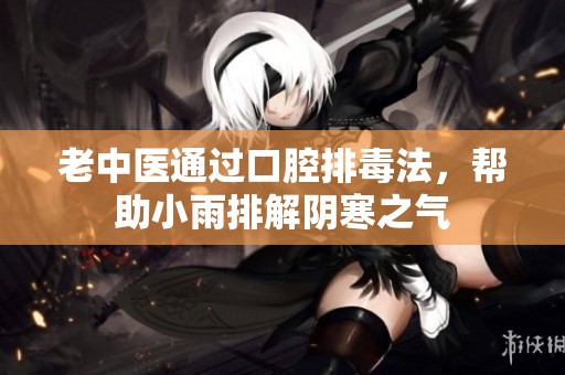 老中醫通過口腔排毒法，幫助小雨排解陰寒之氣