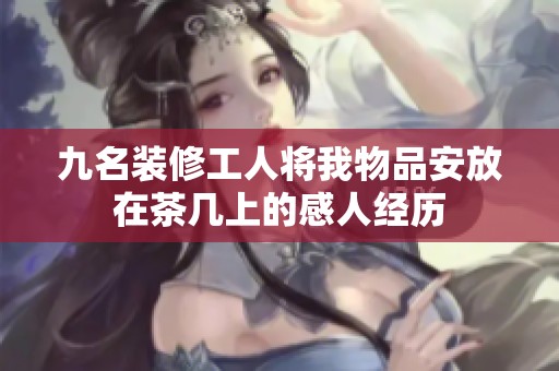 九名裝修工人將我物品安放在茶幾上的感人經歷