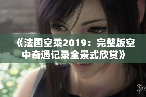《法國空乘2019：完整版空中奇遇記錄全景式欣賞》