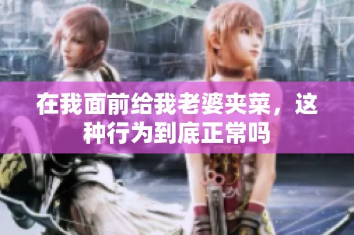 在我面前給我老婆夾菜，這種行為到底正常嗎