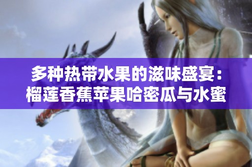 多種熱帶水果的滋味盛宴：榴蓮香蕉蘋(píng)果哈密瓜與水蜜桃的奇妙搭配