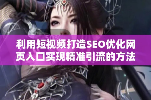 利用短視頻打造SEO優(yōu)化網(wǎng)頁入口實現(xiàn)精準(zhǔn)引流的方法