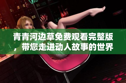 青青河邊草免費觀看完整版，帶您走進動人故事的世界