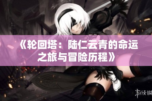 《輪回塔：陸仁云青的命運之旅與冒險歷程》