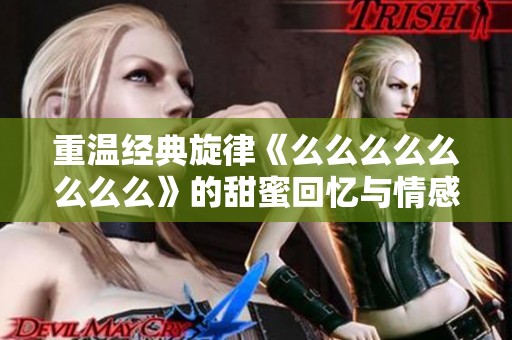 重溫經典旋律《么么么么么么么么》的甜蜜回憶與情感表達