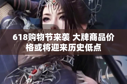 618購物節來襲 大牌商品價格或將迎來歷史低點