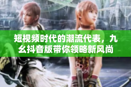 短視頻時代的潮流代表，九幺抖音版帶你領略新風尚