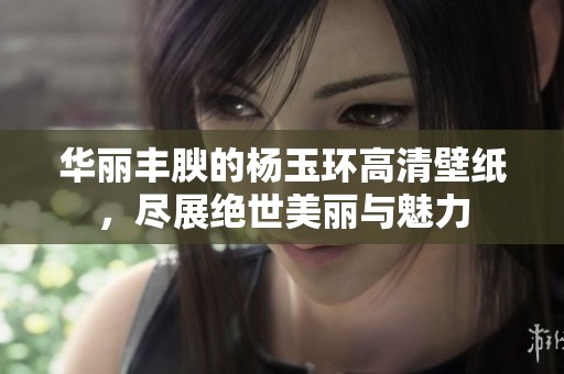 華麗豐腴的楊玉環高清壁紙，盡展絕世美麗與魅力