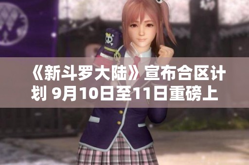 《新斗羅大陸》宣布合區(qū)計劃 9月10日至11日重磅上線