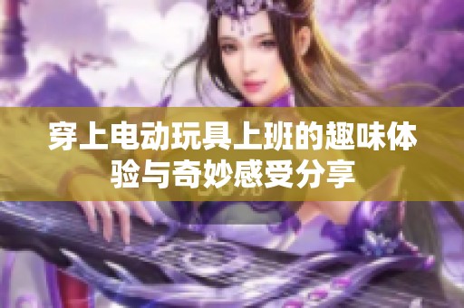 穿上電動玩具上班的趣味體驗與奇妙感受分享
