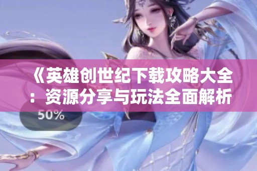 《英雄創世紀下載攻略大全：資源分享與玩法全面解析》