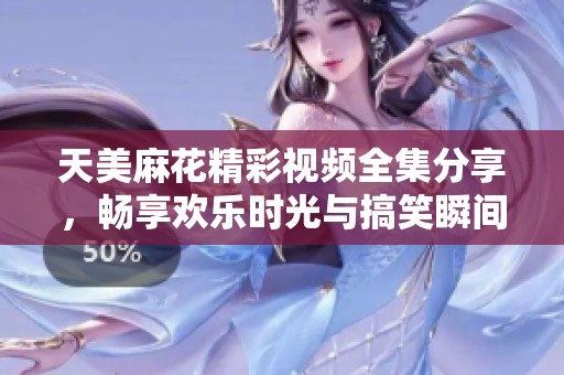 天美麻花精彩視頻全集分享，暢享歡樂時(shí)光與搞笑瞬間